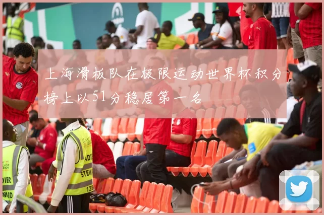 上海滑板队在极限运动世界杯积分榜上以51分稳居第一名