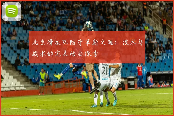 北京滑板队防守革新之路：技术与战术的完美结合探索