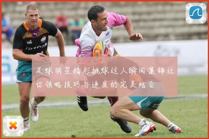 足球明星精彩挑球过人瞬间集锦让你领略技巧与速度的完美结合