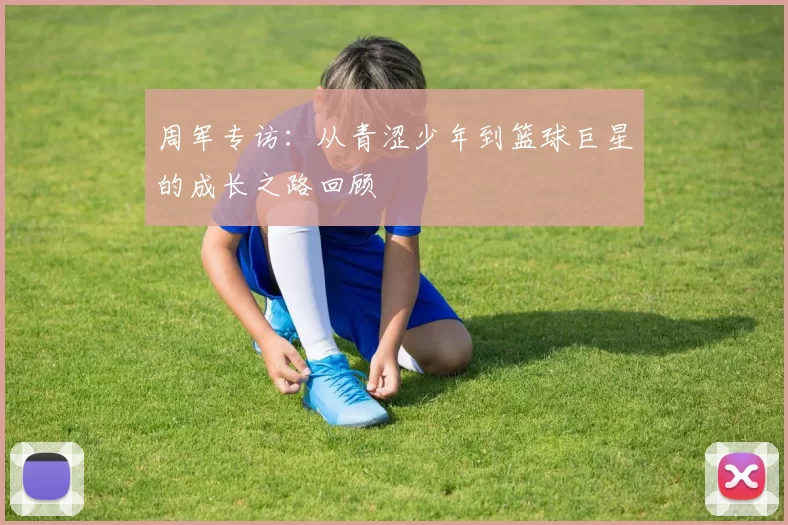 周军专访：从青涩少年到篮球巨星的成长之路回顾