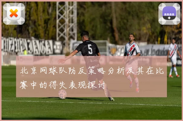 北京网球队防反策略分析及其在比赛中的得失表现探讨