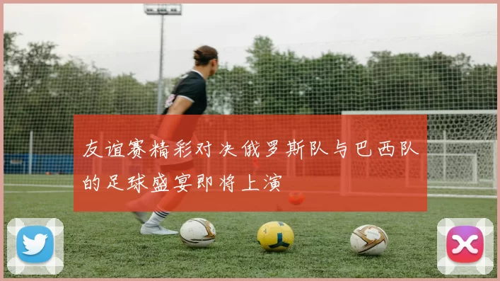 友谊赛精彩对决俄罗斯队与巴西队的足球盛宴即将上演