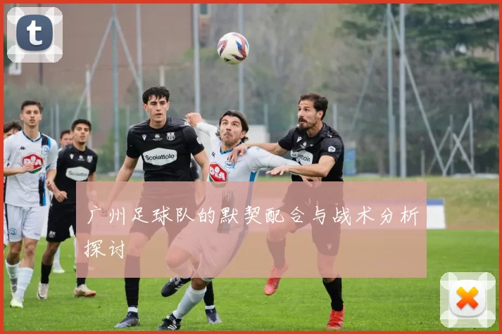 广州足球队的默契配合与战术分析探讨