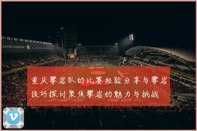 重庆攀岩队的比赛经验分享与攀岩技巧探讨聚焦攀岩的魅力与挑战