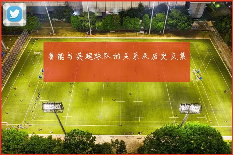 鲁能与英超球队的关系及历史交集