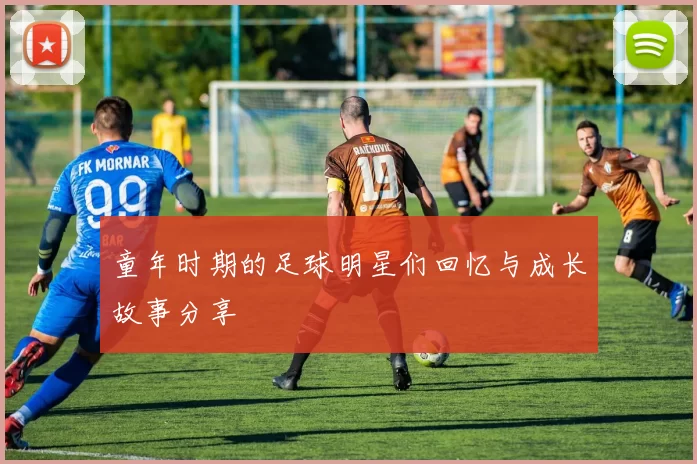 童年时期的足球明星们回忆与成长故事分享