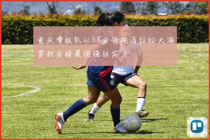 重庆滑板队以68分领跑马拉松大满贯积分榜展现强劲实力