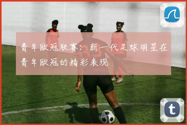 青年欧冠联赛：新一代足球明星在青年欧冠的精彩表现