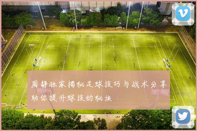 周静独家揭秘足球技巧与战术分享助你提升球技的秘诀