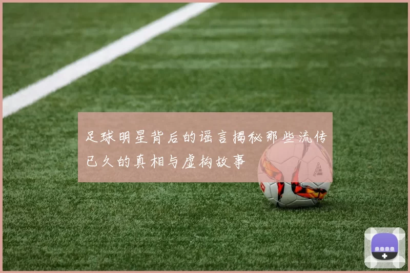 足球明星背后的谣言揭秘那些流传已久的真相与虚构故事
