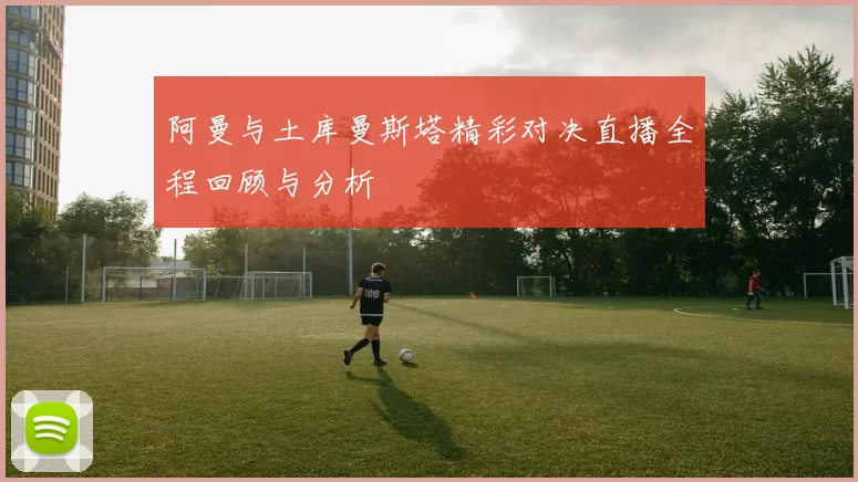 阿曼与土库曼斯塔精彩对决直播全程回顾与分析