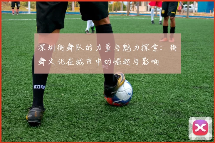 深圳街舞队的力量与魅力探索：街舞文化在城市中的崛起与影响