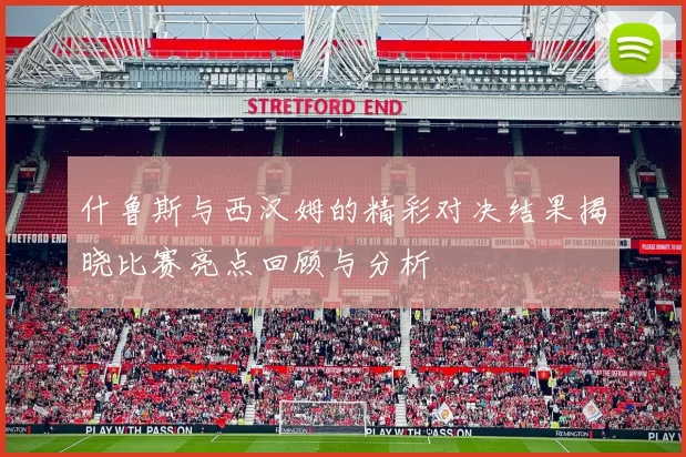 什鲁斯与西汉姆的精彩对决结果揭晓比赛亮点回顾与分析