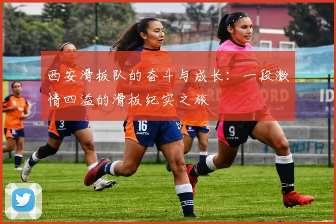 西安滑板队的奋斗与成长：一段激情四溢的滑板纪实之旅