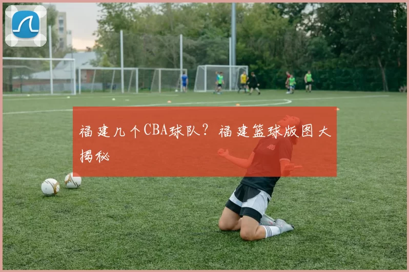 福建几个CBA球队？福建篮球版图大揭秘