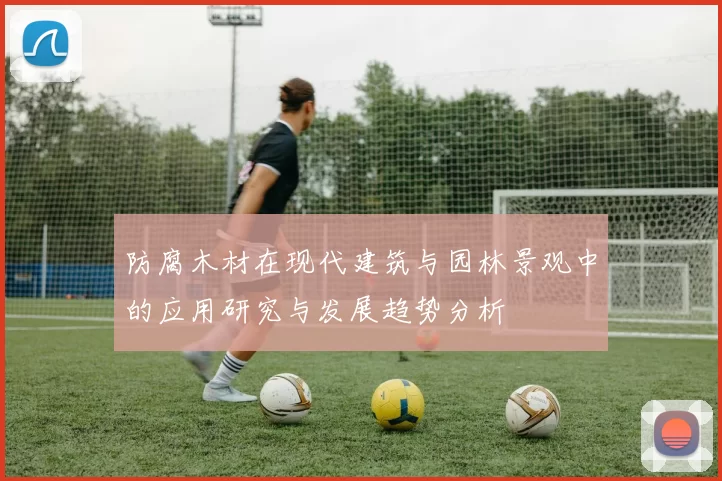 防腐木材在现代建筑与园林景观中的应用研究与发展趋势分析