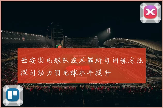 西安羽毛球队技术解析与训练方法探讨助力羽毛球水平提升