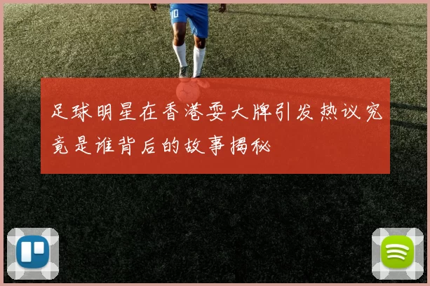足球明星在香港耍大牌引发热议究竟是谁背后的故事揭秘