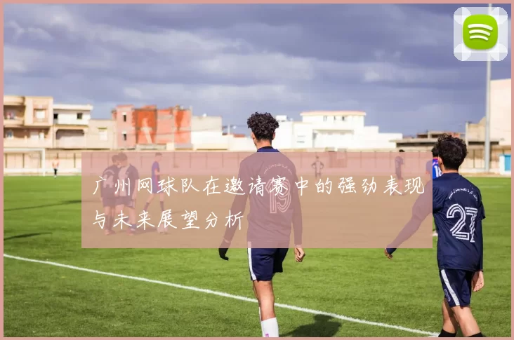 广州网球队在邀请赛中的强劲表现与未来展望分析
