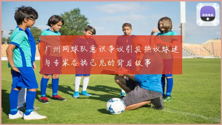 广州网球队意识争议引发热议球迷与专家各执己见的背后故事