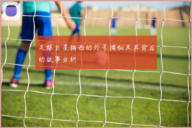 足球巨星梅西的外号揭秘及其背后的故事分析