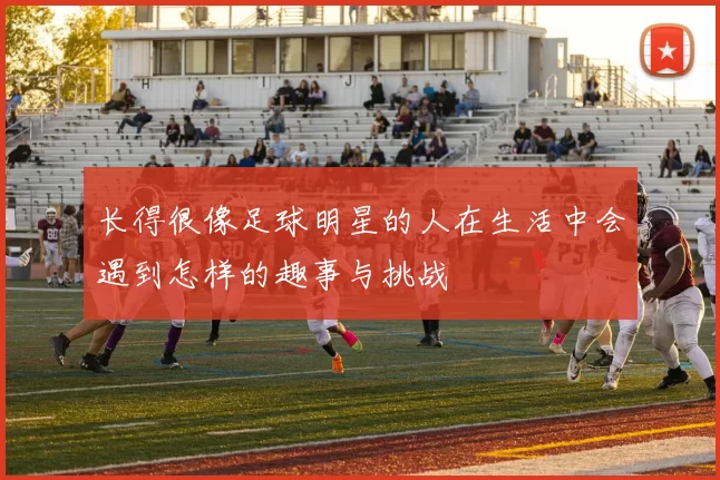 长得很像足球明星的人在生活中会遇到怎样的趣事与挑战