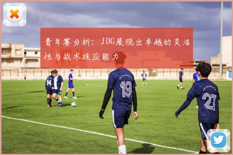 青年赛分析：JDG展现出卓越的灵活性与战术适应能力