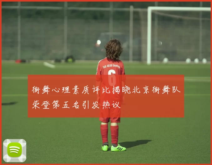 街舞心理素质评比揭晓北京街舞队荣登第五名引发热议