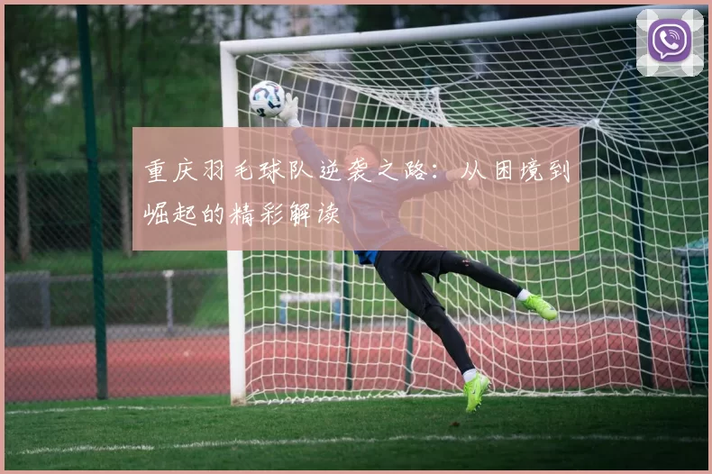 重庆羽毛球队逆袭之路：从困境到崛起的精彩解读
