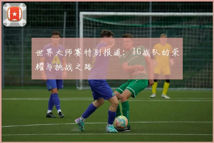 世界大师赛特别报道：IG战队的荣耀与挑战之路
