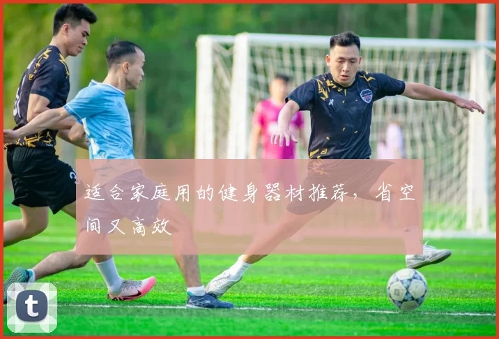 适合家庭用的健身器材推荐，省空间又高效