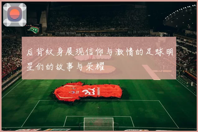 后背纹身展现信仰与激情的足球明星们的故事与荣耀