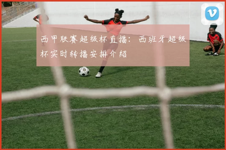 西甲联赛超级杯直播：西班牙超级杯实时转播安排介绍