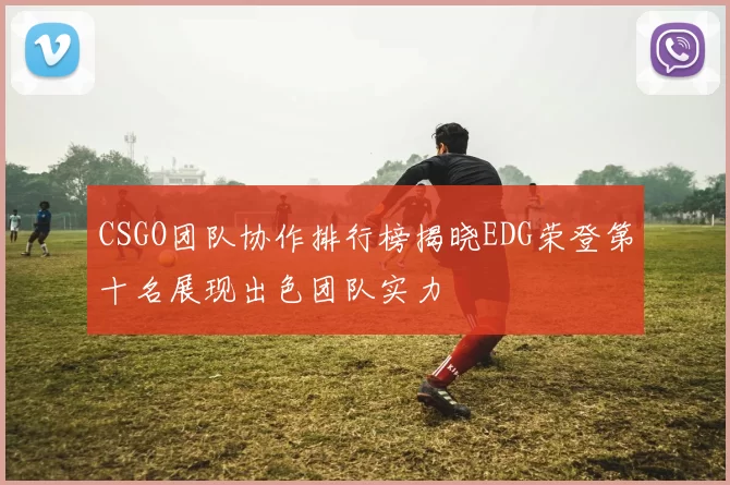 CSGO团队协作排行榜揭晓EDG荣登第十名展现出色团队实力