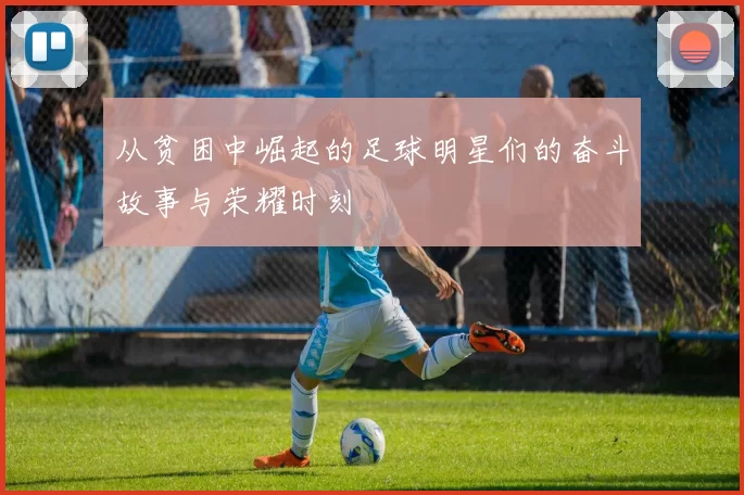 从贫困中崛起的足球明星们的奋斗故事与荣耀时刻