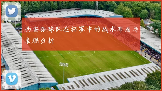 西安排球队在杯赛中的战术布局与表现分析