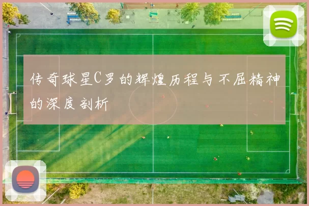 传奇球星C罗的辉煌历程与不屈精神的深度剖析