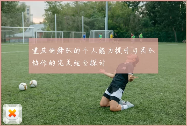 重庆街舞队的个人能力提升与团队协作的完美结合探讨