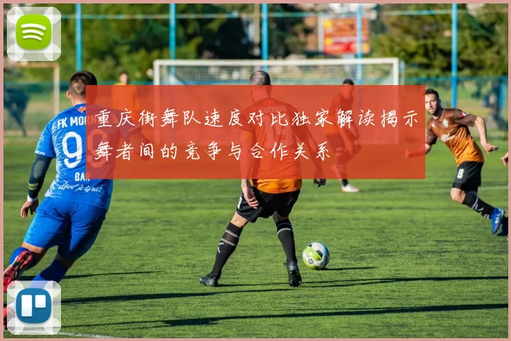 重庆街舞队速度对比独家解读揭示舞者间的竞争与合作关系