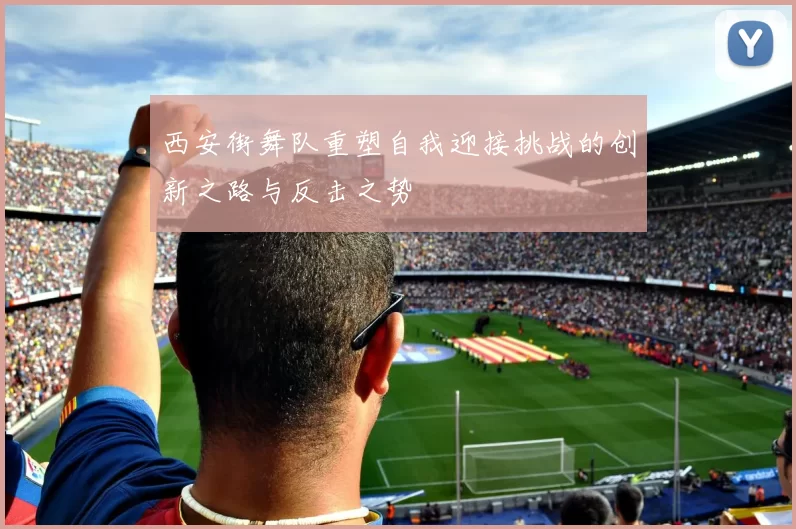 西安街舞队重塑自我迎接挑战的创新之路与反击之势