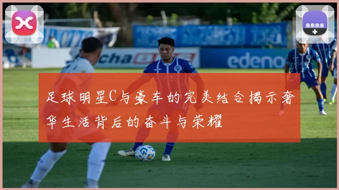 足球明星C与豪车的完美结合揭示奢华生活背后的奋斗与荣耀
