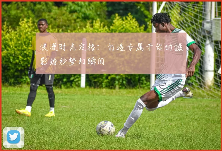 浪漫时光定格：打造专属于你的摄影婚纱梦幻瞬间
