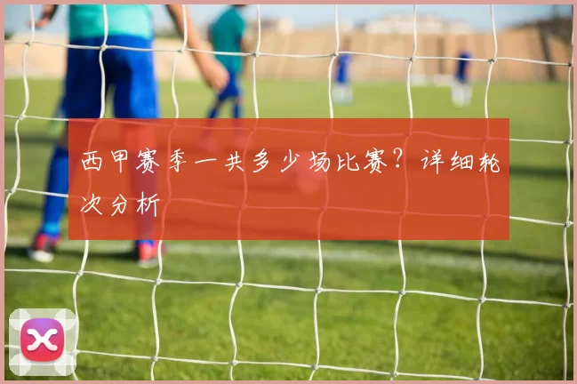 西甲赛季一共多少场比赛？详细轮次分析