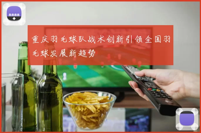 重庆羽毛球队战术创新引领全国羽毛球发展新趋势