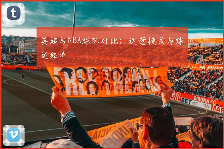 英超与NBA球队对比：运营模式与球迷经济