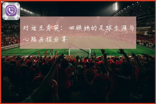 对话王秀英：回顾她的足球生涯与心路历程分享