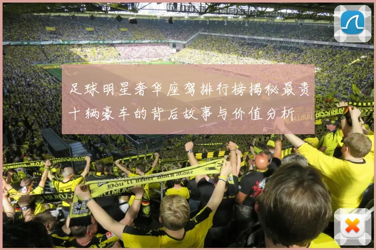 足球明星奢华座驾排行榜揭秘最贵十辆豪车的背后故事与价值分析
