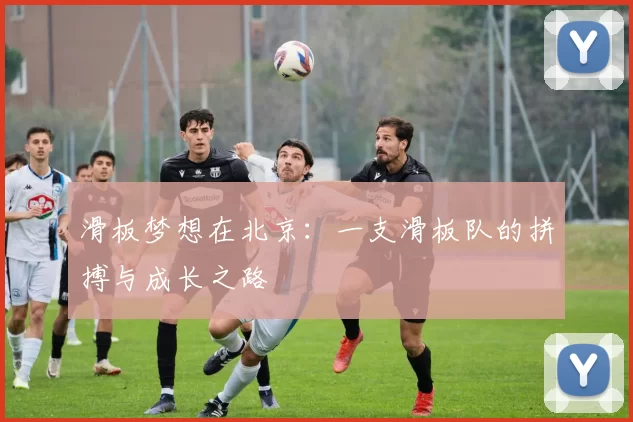 滑板梦想在北京：一支滑板队的拼搏与成长之路