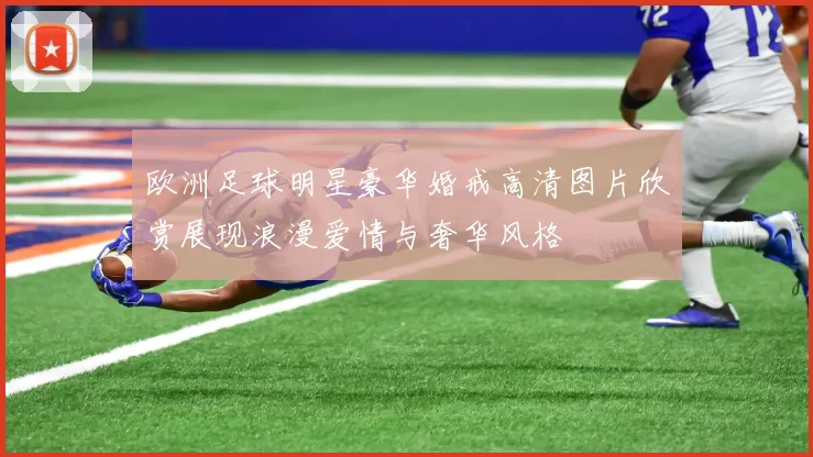 欧洲足球明星豪华婚戒高清图片欣赏展现浪漫爱情与奢华风格