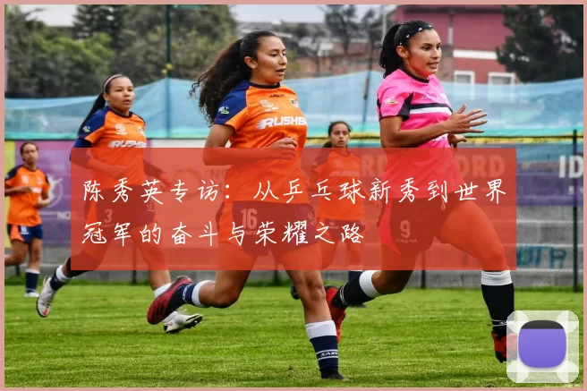 陈秀英专访：从乒乓球新秀到世界冠军的奋斗与荣耀之路